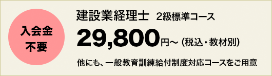 入会金不要。建設業経理士 2級標準コース 29,800円～（税込・教材別）。他にも一般教育訓練給付制度対応コースをご用意。
