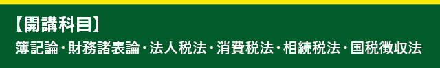 【開講科目】簿記論・財務諸表論・法人税法・相続税法・消費税法・国税徴収法