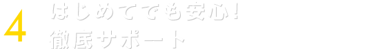 ポイント４：初めての方でも安心！徹底しサポート！